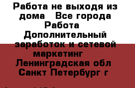 Работа не выходя из дома - Все города Работа » Дополнительный заработок и сетевой маркетинг   . Ленинградская обл.,Санкт-Петербург г.